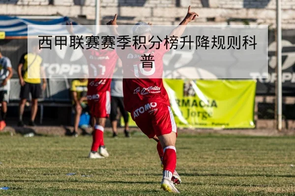 西甲联赛赛季积分榜升降规则科普