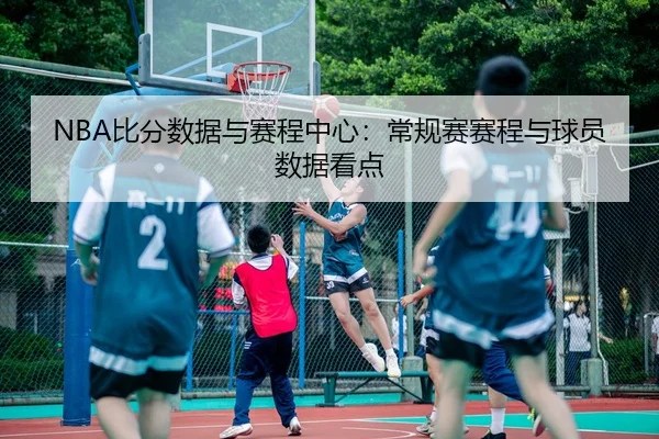 NBA比分数据与赛程中心：常规赛赛程与球员数据看点